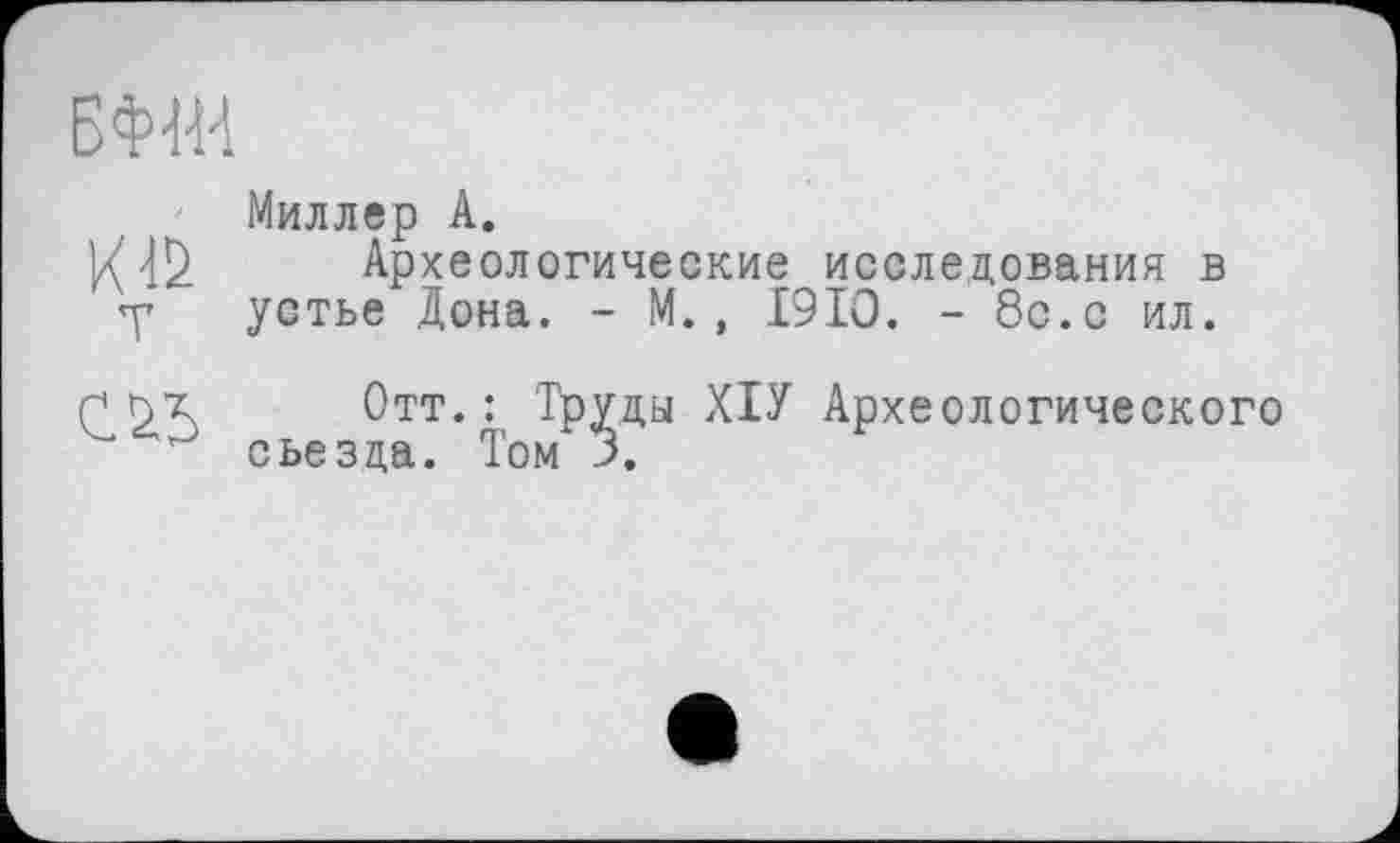 ﻿БФШ
Миллер А.
Археологические исследования в устье Дона. - М., 1910. - 8с.с ил.
СЛ5
Отт.: Труды ХІУ Археологического съезда. Том 3.